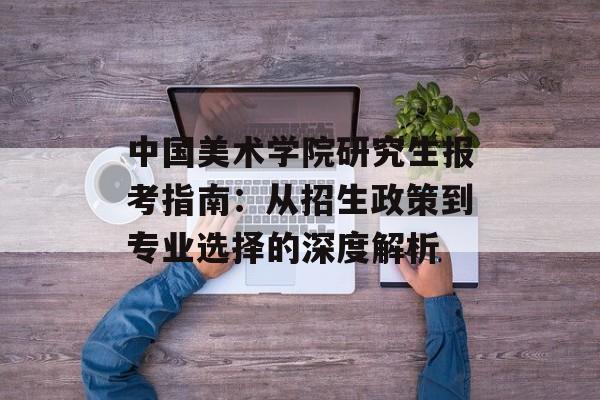 中国美术学院研究生报考指南:从招生政策到专业选择的深度解析-第1张图片- 中国美术学院研究生报考指南:从招生政策到专业选择的深度解析-第1张图片-