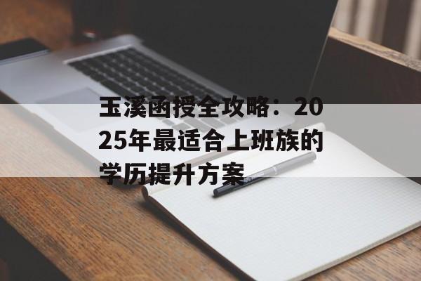 玉溪函授全攻略:2025年最适合上班族的学历提升方案-第1张图片- 玉溪函授全攻略:2025年最适合上班族的学历提升方案-第1张图片-