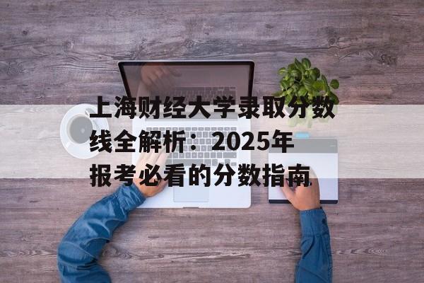 上海财经大学录取分数线全解析：2025年报考必看的分数指南-第1张图片-