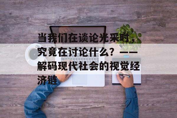 当我们在谈论光采时，究竟在讨论什么？——解码现代社会的视觉经济链-第1张图片-