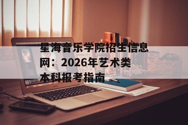 星海音乐学院招生信息网:2026年艺术类本科报考指南-第1张图片- 星海音乐学院招生信息网:2026年艺术类本科报考指南-第1张图片-