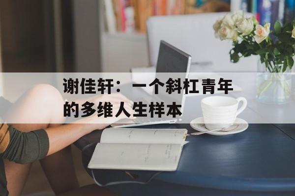 谢佳轩：一个斜杠青年的多维人生样本-第1张图片-