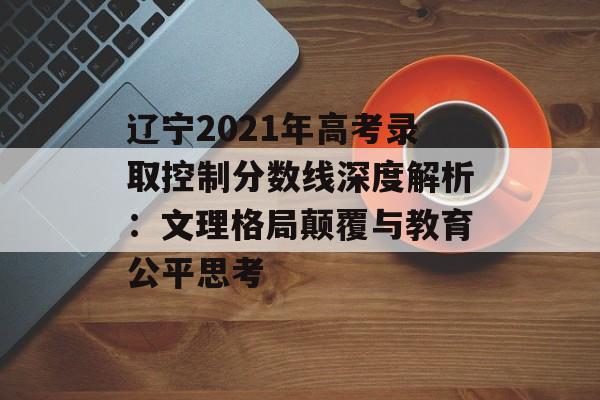 辽宁2021年高考录取控制分数线深度解析:文理格局颠覆与教育公平思考-第1张图片- 辽宁2021年高考录取控制分数线深度解析:文理格局颠覆与教育公平思考-第1张图片-