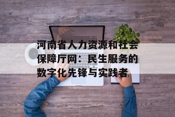 河南省人力资源和社会保障厅网：民生服务的数字化先锋与实践者-第1张图片-