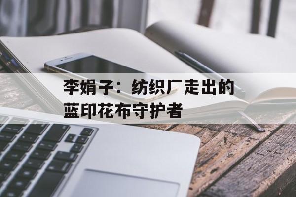 李娟子：纺织厂走出的蓝印花布守护者-第1张图片-