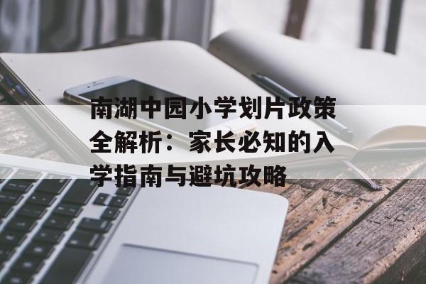 南湖中园小学划片政策全解析：家长必知的入学指南与避坑攻略-第1张图片-