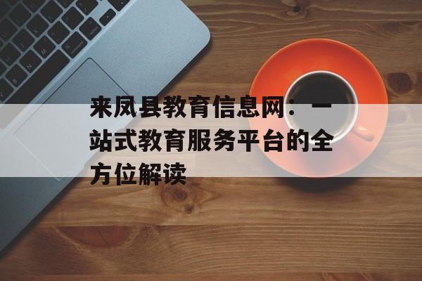 来凤县教育信息网：一站式教育服务平台的全方位解读-第1张图片-