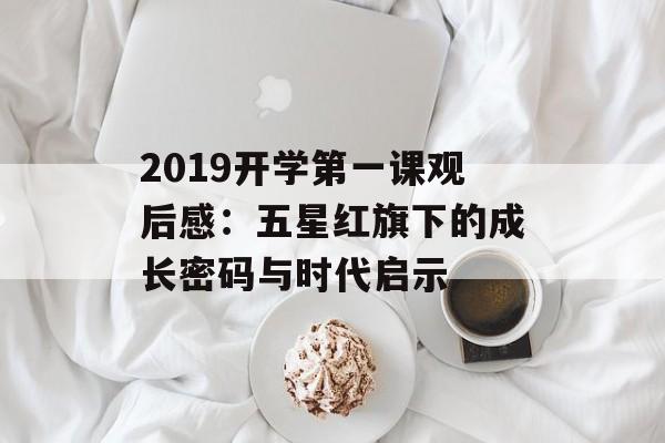2019开学第一课观后感：五星红旗下的成长密码与时代启示-第1张图片-