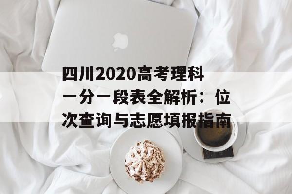 四川2020高考理科一分一段表全解析：位次查询与志愿填报指南-第1张图片-