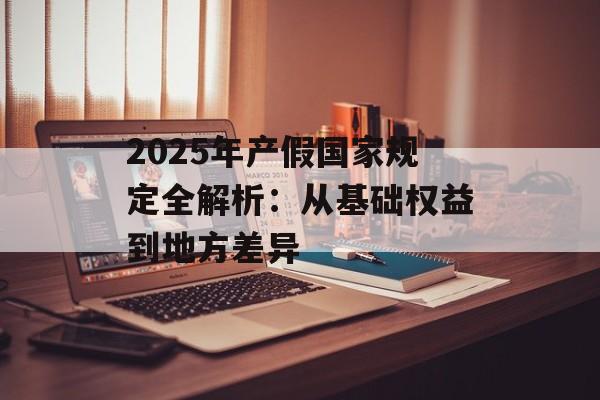 2025年产假国家规定全解析：从基础权益到地方差异-第1张图片-