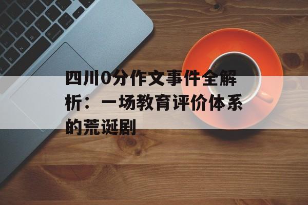 四川0分作文事件全解析：一场教育评价体系的荒诞剧-第1张图片-