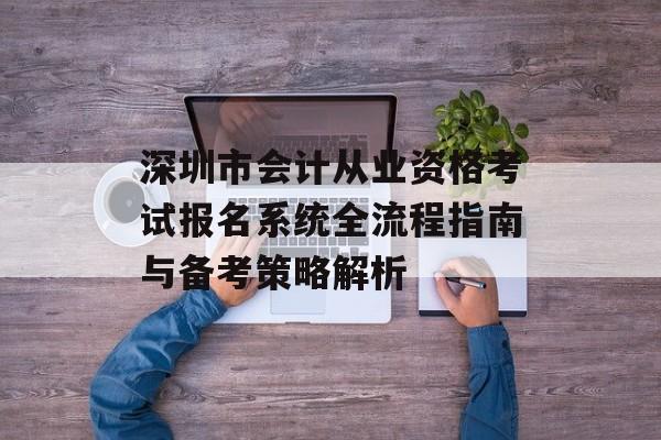 深圳市会计从业资格考试报名系统全流程指南与备考策略解析-第1张图片-