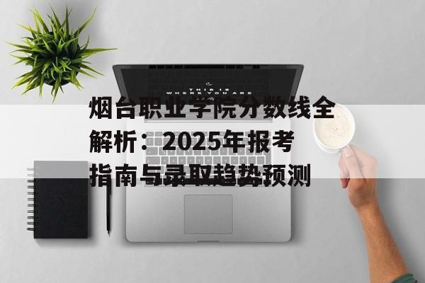 烟台职业学院分数线全解析：2025年报考指南与录取趋势预测-第1张图片-