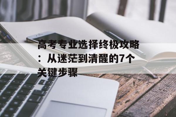 高考专业选择终极攻略：从迷茫到清醒的7个关键步骤-第1张图片-