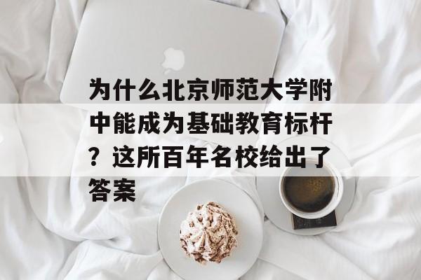 为什么北京师范大学附中能成为基础教育标杆?这所百年名校给出了答案-第1张图片- 为什么北京师范大学附中能成为基础教育标杆?这所百年名校给出了答案-第1张图片-