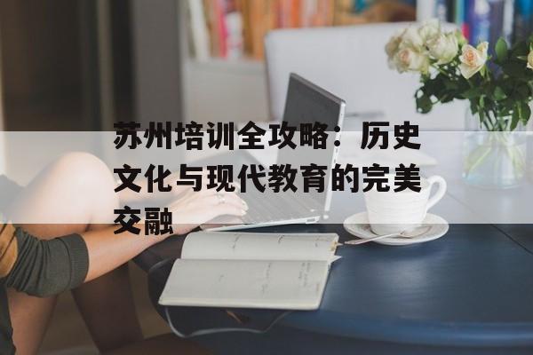 苏州培训全攻略：历史文化与现代教育的完美交融-第1张图片-