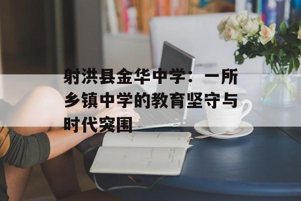 射洪县金华中学：一所乡镇中学的教育坚守与时代突围-第1张图片-