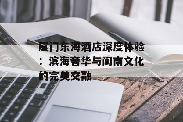 厦门东海酒店深度体验：滨海奢华与闽南文化的完美交融-第1张图片-