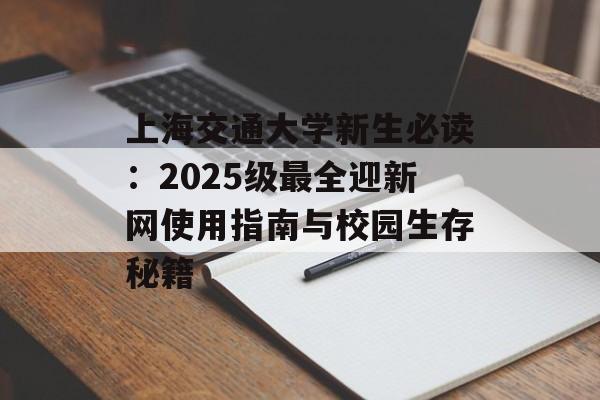 上海交通大学新生必读：2025级最全迎新网使用指南与校园生存秘籍-第1张图片-