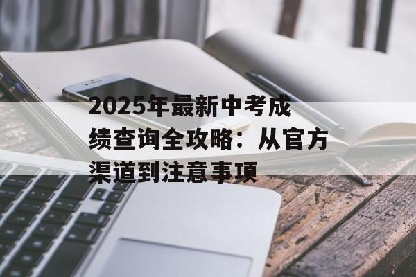 2025年最新中考成绩查询全攻略：从官方渠道到注意事项-第1张图片-
