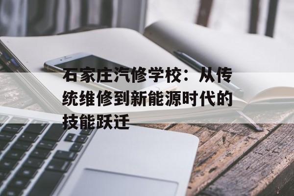 石家庄汽修学校：从传统维修到新能源时代的技能跃迁-第1张图片-