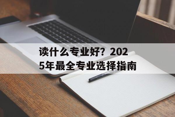 读什么专业好？2025年最全专业选择指南-第1张图片-