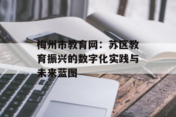 梅州市教育网：苏区教育振兴的数字化实践与未来蓝图-第1张图片-