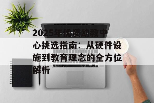 2025年优质幼教中心挑选指南：从硬件设施到教育理念的全方位解析-第1张图片-