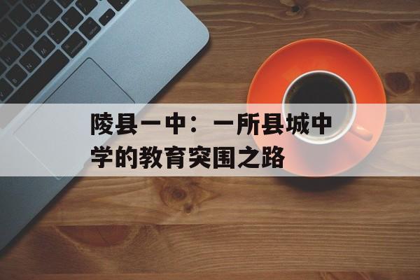 陵县一中：一所县城中学的教育突围之路-第1张图片-