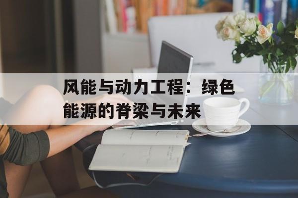 风能与动力工程：绿色能源的脊梁与未来-第1张图片-