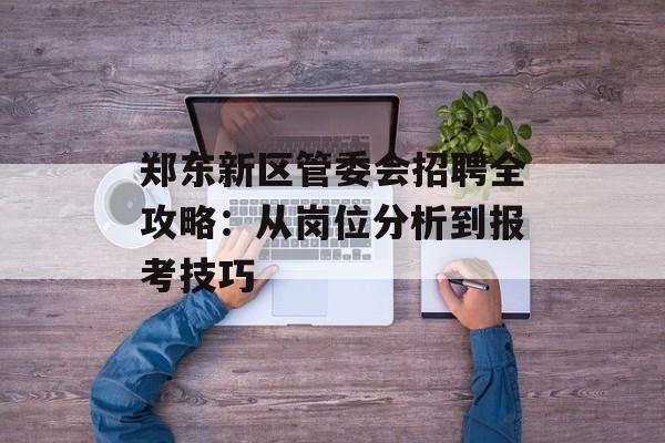 郑东新区管委会招聘全攻略：从岗位分析到报考技巧-第1张图片-