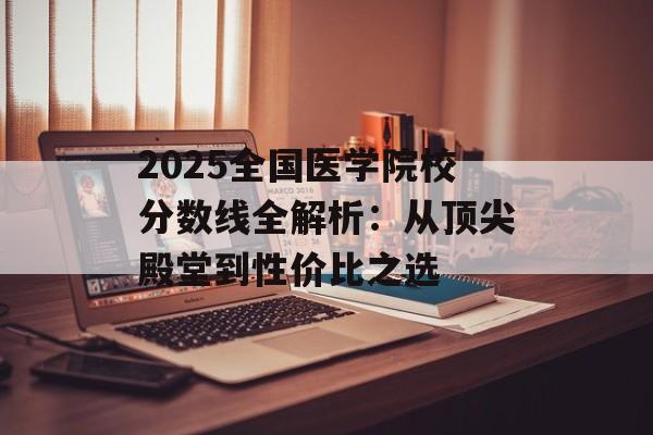 2025全国医学院校分数线全解析：从顶尖殿堂到性价比之选-第1张图片-