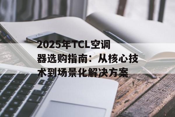 2025年TCL空调器选购指南：从核心技术到场景化解决方案-第1张图片-