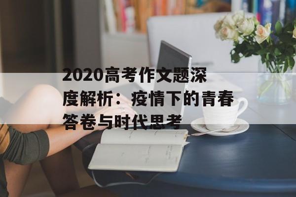 2020高考作文题深度解析：疫情下的青春答卷与时代思考-第1张图片-