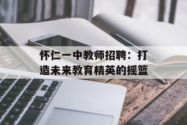 怀仁一中教师招聘：打造未来教育精英的摇篮-第1张图片-