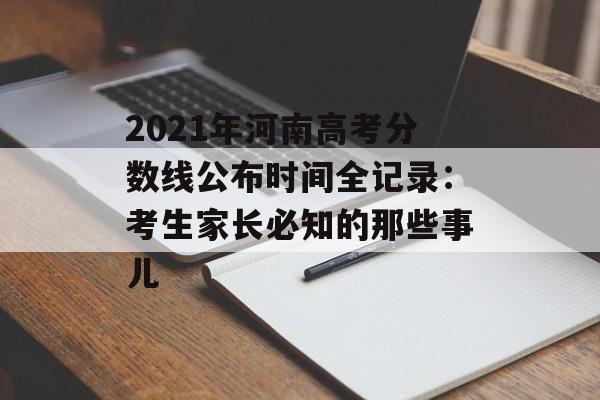 2021年河南高考分数线公布时间全记录：考生家长必知的那些事儿-第1张图片-