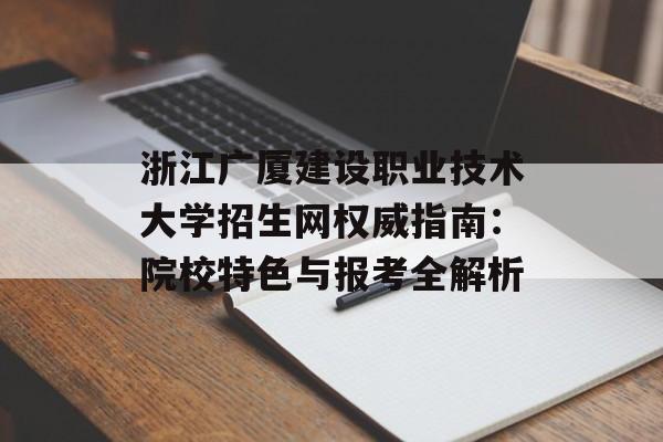 浙江广厦建设职业技术大学招生网权威指南：院校特色与报考全解析-第1张图片-