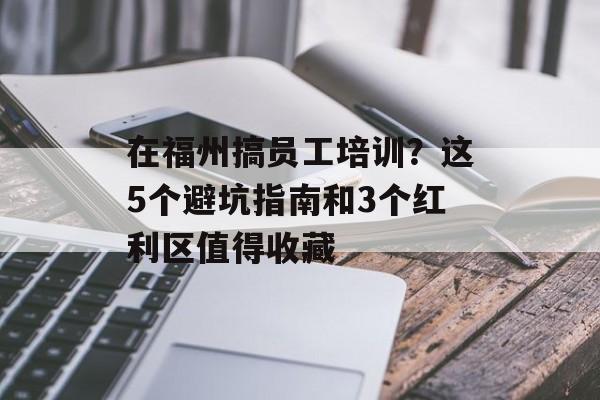 在福州搞员工培训？这5个避坑指南和3个红利区值得收藏-第1张图片-
