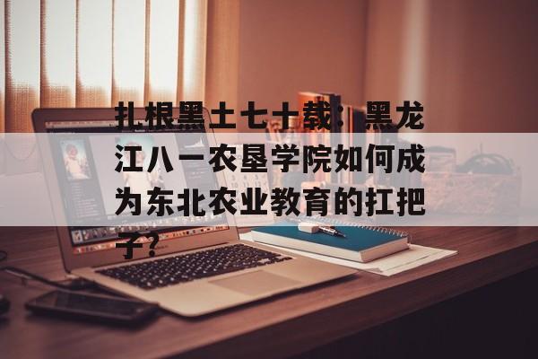 扎根黑土七十载：黑龙江八一农垦学院如何成为东北农业教育的扛把子？-第1张图片-