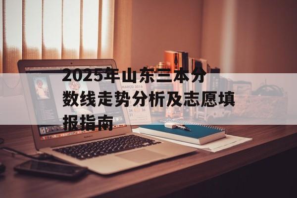 2025年山东三本分数线走势分析及志愿填报指南-第1张图片-
