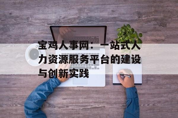 宝鸡人事网：一站式人力资源服务平台的建设与创新实践-第1张图片-