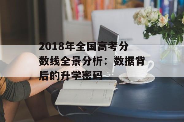 2018年全国高考分数线全景分析：数据背后的升学密码-第1张图片-