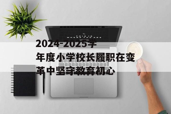 2024-2025学年度小学校长履职在变革中坚守教育初心-第1张图片-