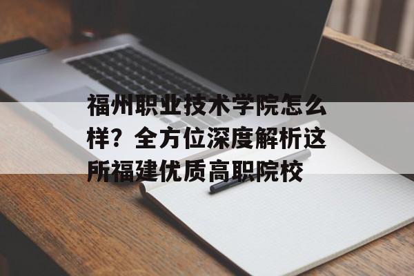 福州职业技术学院怎么样？全方位深度解析这所福建优质高职院校-第1张图片-