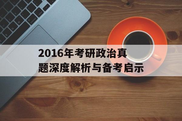 2016年考研政治真题深度解析与备考启示-第1张图片-