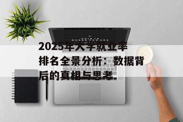 2025年大学就业率排名全景分析：数据背后的真相与思考-第1张图片-