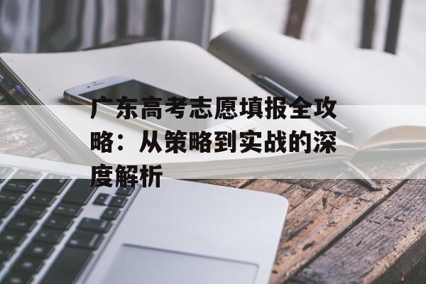 广东高考志愿填报全攻略：从策略到实战的深度解析-第1张图片-