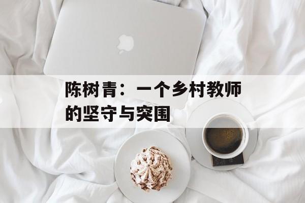 陈树青：一个乡村教师的坚守与突围-第1张图片-