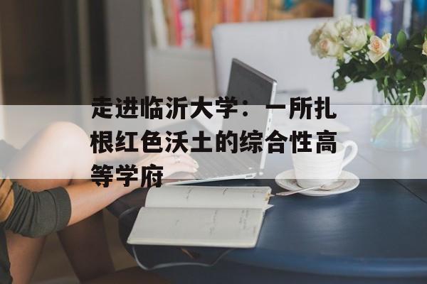 走进临沂大学：一所扎根红色沃土的综合性高等学府-第1张图片-