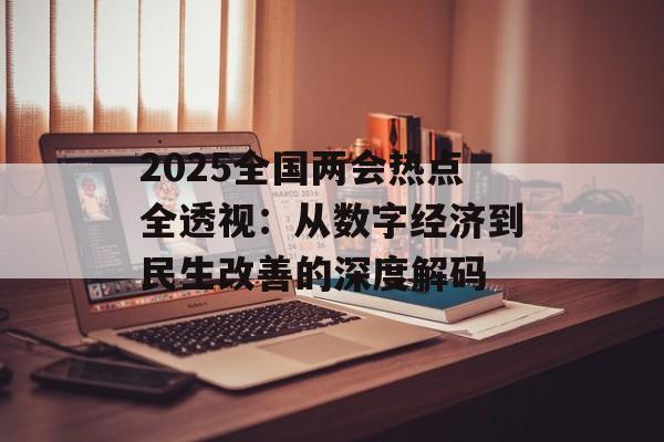 2025全国两会热点全透视：从数字经济到民生改善的深度解码-第1张图片-